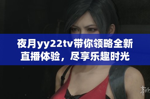 夜月yy22tv带你领略全新直播体验，尽享乐趣时光