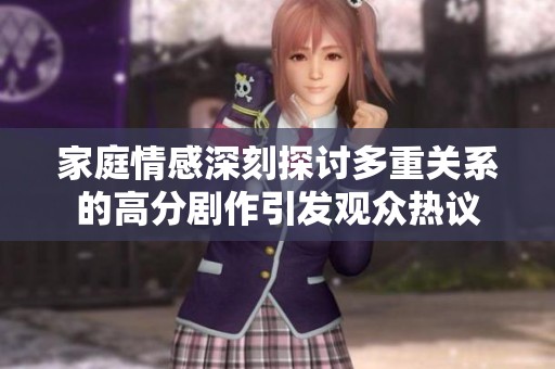 家庭情感深刻探讨多重关系的高分剧作引发观众热议