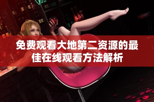 免费观看大地第二资源的最佳在线观看方法解析