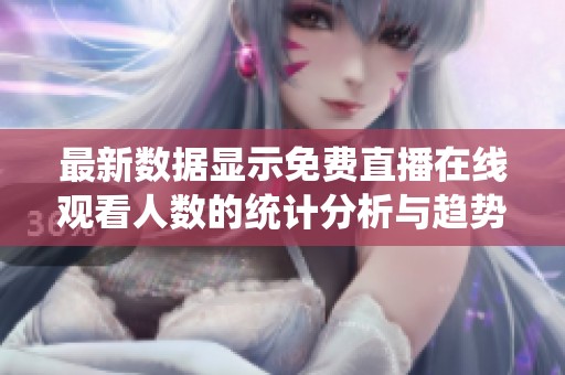 最新数据显示免费直播在线观看人数的统计分析与趋势解读