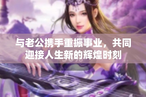 与老公携手重振事业，共同迎接人生新的辉煌时刻