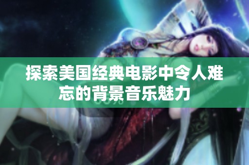 探索美国经典电影中令人难忘的背景音乐魅力