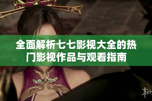 全面解析七七影视大全的热门影视作品与观看指南