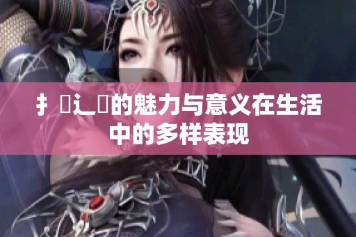 扌喿辶畐的魅力与意义在生活中的多样表现