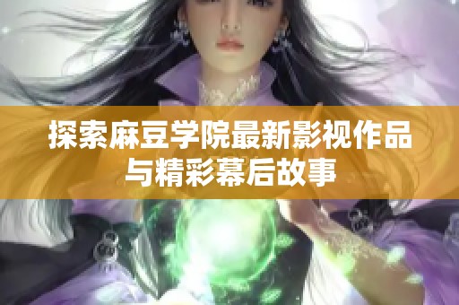 探索麻豆学院最新影视作品与精彩幕后故事
