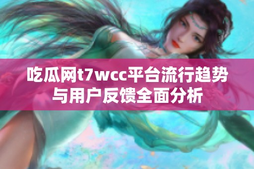 吃瓜网t7wcc平台流行趋势与用户反馈全面分析