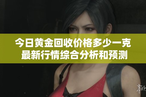 今日黄金回收价格多少一克 最新行情综合分析和预测