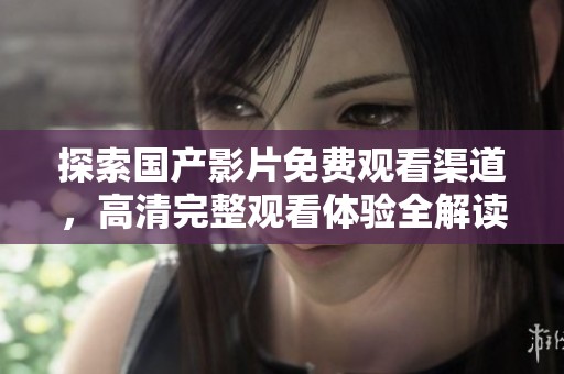 探索国产影片免费观看渠道，高清完整观看体验全解读
