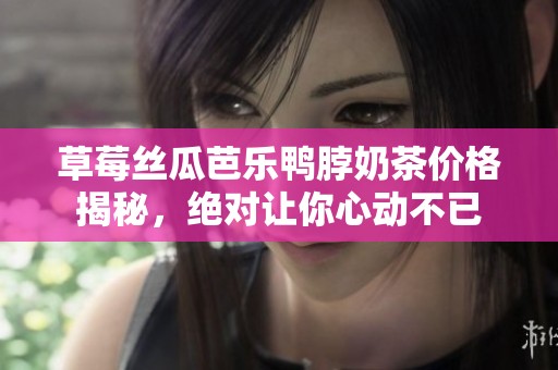 草莓丝瓜芭乐鸭脖奶茶价格揭秘，绝对让你心动不已