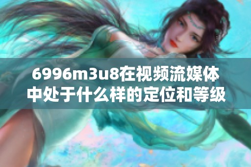6996m3u8在视频流媒体中处于什么样的定位和等级