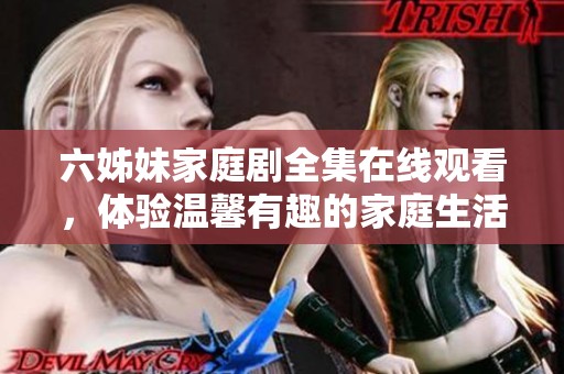 六姊妹家庭剧全集在线观看，体验温馨有趣的家庭生活故事