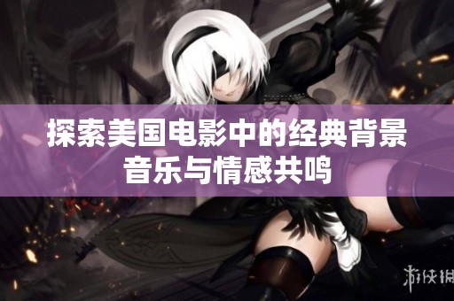 探索美国电影中的经典背景音乐与情感共鸣