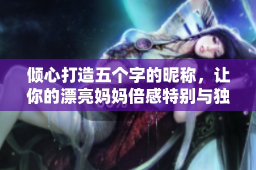 倾心打造五个字的昵称，让你的漂亮妈妈倍感特别与独特魅力