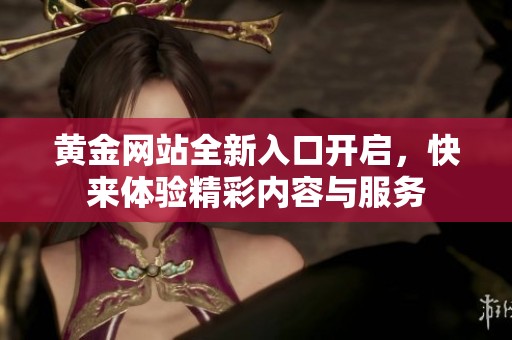 黄金网站全新入口开启，快来体验精彩内容与服务