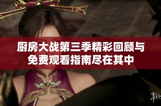 厨房大战第三季精彩回顾与免费观看指南尽在其中