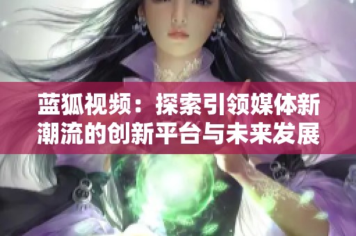 蓝狐视频：探索引领媒体新潮流的创新平台与未来发展方向