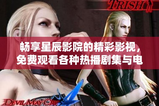 畅享星辰影院的精彩影视，免费观看各种热播剧集与电影