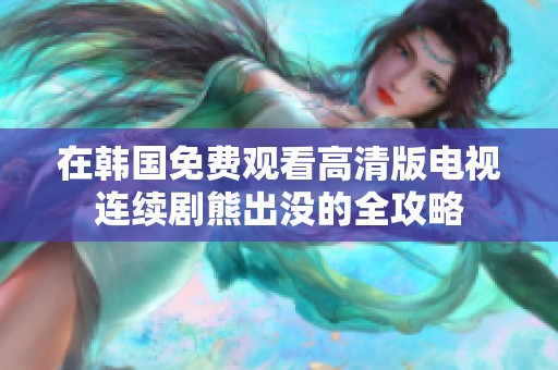 在韩国免费观看高清版电视连续剧熊出没的全攻略