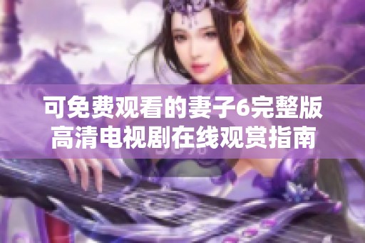 可免费观看的妻子6完整版高清电视剧在线观赏指南