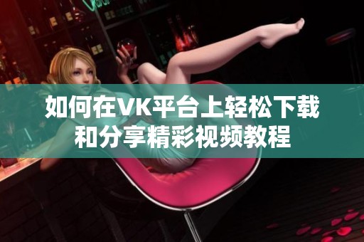 如何在VK平台上轻松下载和分享精彩视频教程