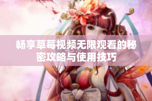 畅享草莓视频无限观看的秘密攻略与使用技巧