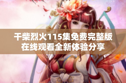 干柴烈火115集免费完整版在线观看全新体验分享