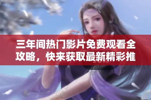 三年间热门影片免费观看全攻略，快来获取最新精彩推荐吧