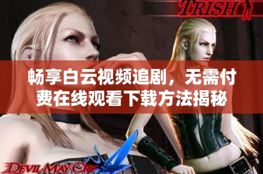 畅享白云视频追剧，无需付费在线观看下载方法揭秘