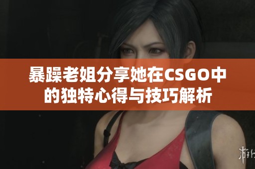 暴躁老姐分享她在CSGO中的独特心得与技巧解析
