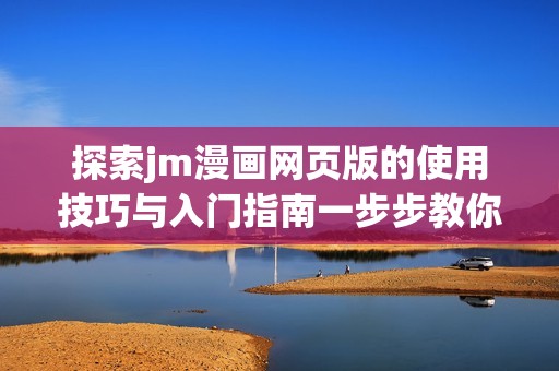 探索jm漫画网页版的使用技巧与入门指南一步步教你