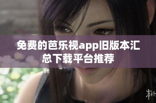 免费的芭乐视app旧版本汇总下载平台推荐