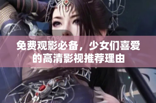 免费观影必备，少女们喜爱的高清影视推荐理由