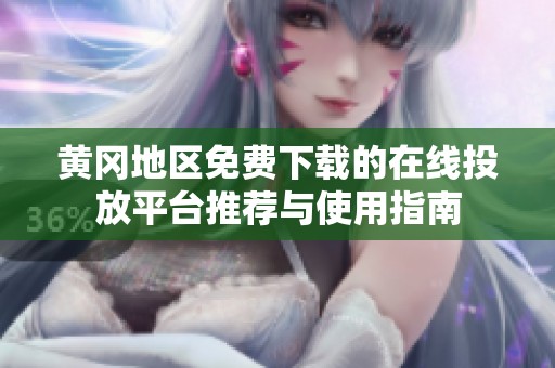 黄冈地区免费下载的在线投放平台推荐与使用指南