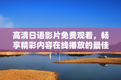 高清日语影片免费观看，畅享精彩内容在线播放的最佳途径