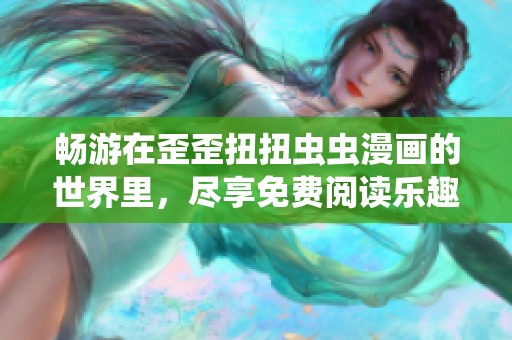 畅游在歪歪扭扭虫虫漫画的世界里，尽享免费阅读乐趣