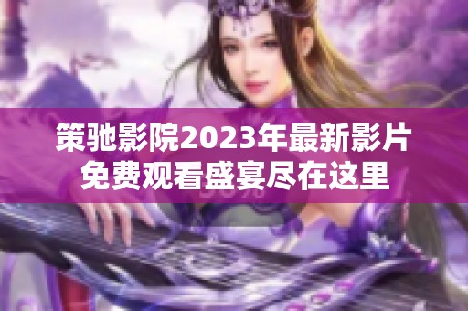 策驰影院2023年最新影片免费观看盛宴尽在这里