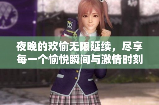 夜晚的欢愉无限延续，尽享每一个愉悦瞬间与激情时刻