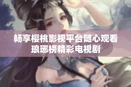 畅享樱桃影视平台随心观看琅琊榜精彩电视剧
