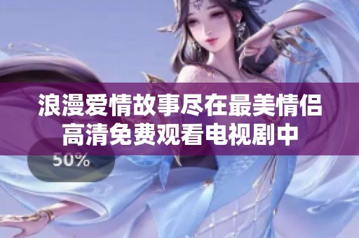 浪漫爱情故事尽在最美情侣高清免费观看电视剧中