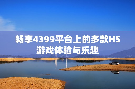 畅享4399平台上的多款H5游戏体验与乐趣