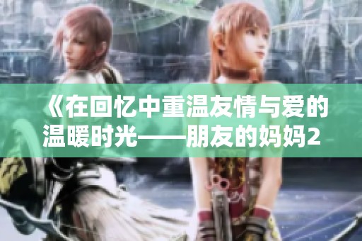 《在回忆中重温友情与爱的温暖时光——朋友的妈妈2歌词赏析》