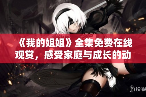 《我的姐姐》全集免费在线观赏，感受家庭与成长的动人故事