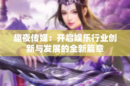 趣夜传媒：开启娱乐行业创新与发展的全新篇章
