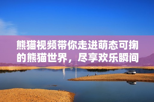 熊猫视频带你走进萌态可掬的熊猫世界，尽享欢乐瞬间