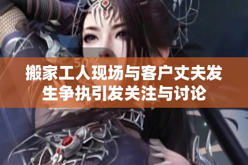 搬家工人现场与客户丈夫发生争执引发关注与讨论