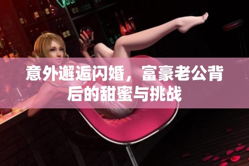 意外邂逅闪婚，富豪老公背后的甜蜜与挑战
