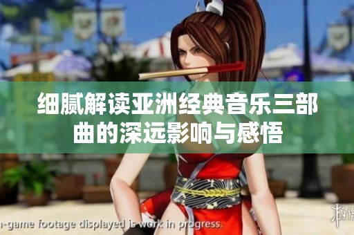 细腻解读亚洲经典音乐三部曲的深远影响与感悟