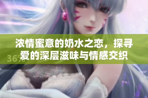 浓情蜜意的奶水之恋，探寻爱的深层滋味与情感交织