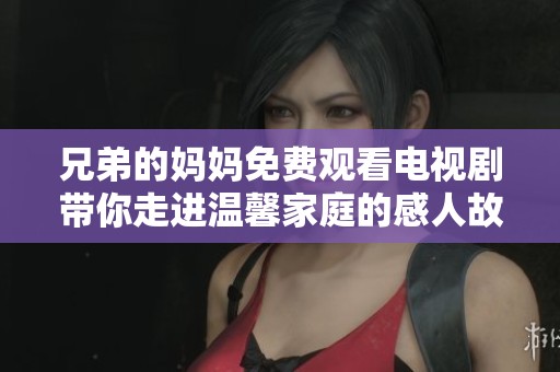 兄弟的妈妈免费观看电视剧带你走进温馨家庭的感人故事