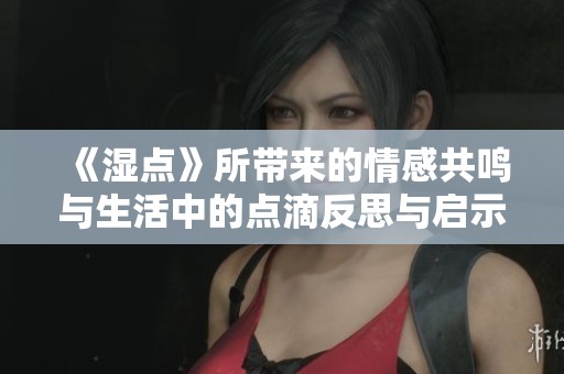 《湿点》所带来的情感共鸣与生活中的点滴反思与启示